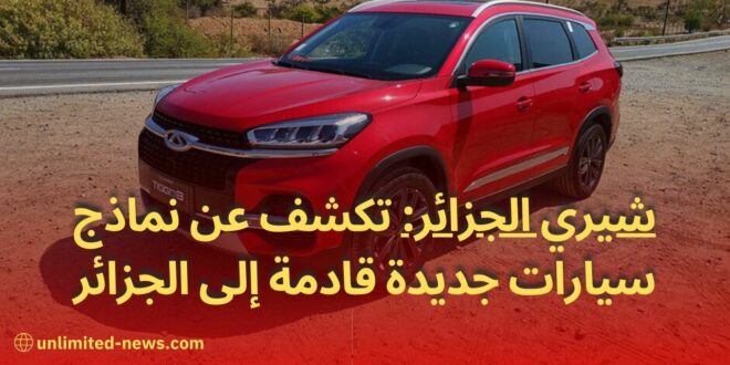 شيري الجزائر تكشف عن نماذج سيارات جديدة قادمة إلى الجزائر الابتكار والتفوق في الطريق