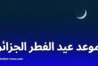 موعد عيد الفطر 2025 في الجزائر: بيان مركز الفلك الدولي وتوقعات رؤية الهلال